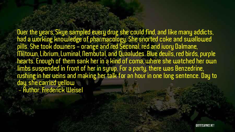 Frederick Weisel Quotes: Over The Years, Skye Sampled Every Drug She Could Find, And Like Many Addicts, Had A Working Knowledge Of Pharmacology.