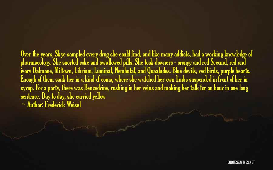 Frederick Weisel Quotes: Over The Years, Skye Sampled Every Drug She Could Find, And Like Many Addicts, Had A Working Knowledge Of Pharmacology.