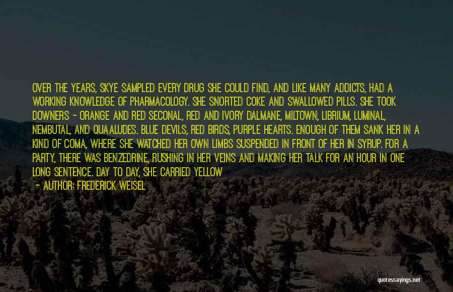 Frederick Weisel Quotes: Over The Years, Skye Sampled Every Drug She Could Find, And Like Many Addicts, Had A Working Knowledge Of Pharmacology.