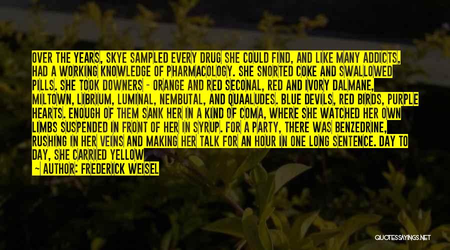 Frederick Weisel Quotes: Over The Years, Skye Sampled Every Drug She Could Find, And Like Many Addicts, Had A Working Knowledge Of Pharmacology.