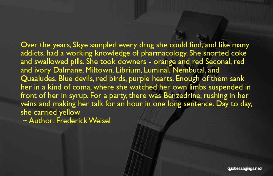 Frederick Weisel Quotes: Over The Years, Skye Sampled Every Drug She Could Find, And Like Many Addicts, Had A Working Knowledge Of Pharmacology.