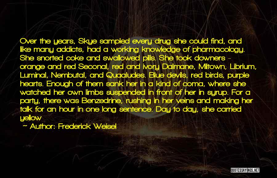 Frederick Weisel Quotes: Over The Years, Skye Sampled Every Drug She Could Find, And Like Many Addicts, Had A Working Knowledge Of Pharmacology.