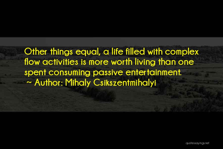 Mihaly Csikszentmihalyi Quotes: Other Things Equal, A Life Filled With Complex Flow Activities Is More Worth Living Than One Spent Consuming Passive Entertainment.