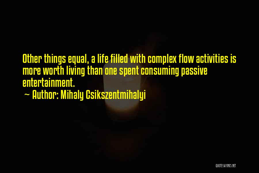 Mihaly Csikszentmihalyi Quotes: Other Things Equal, A Life Filled With Complex Flow Activities Is More Worth Living Than One Spent Consuming Passive Entertainment.