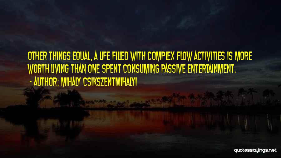 Mihaly Csikszentmihalyi Quotes: Other Things Equal, A Life Filled With Complex Flow Activities Is More Worth Living Than One Spent Consuming Passive Entertainment.