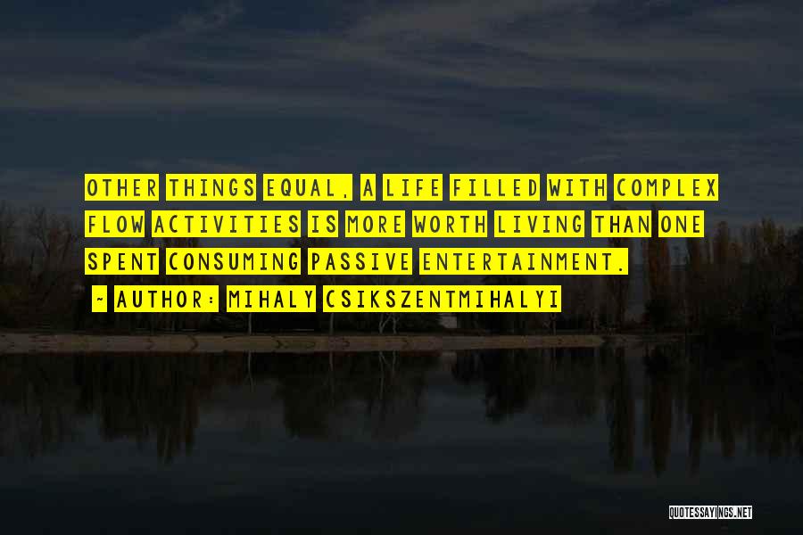 Mihaly Csikszentmihalyi Quotes: Other Things Equal, A Life Filled With Complex Flow Activities Is More Worth Living Than One Spent Consuming Passive Entertainment.