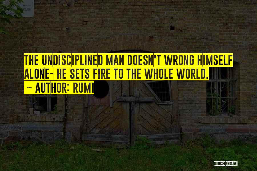 Rumi Quotes: The Undisciplined Man Doesn't Wrong Himself Alone- He Sets Fire To The Whole World.