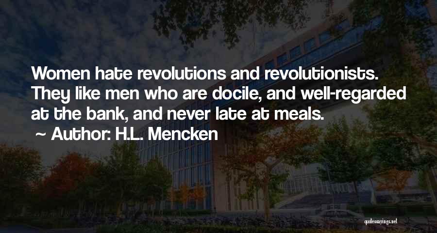 H.L. Mencken Quotes: Women Hate Revolutions And Revolutionists. They Like Men Who Are Docile, And Well-regarded At The Bank, And Never Late At