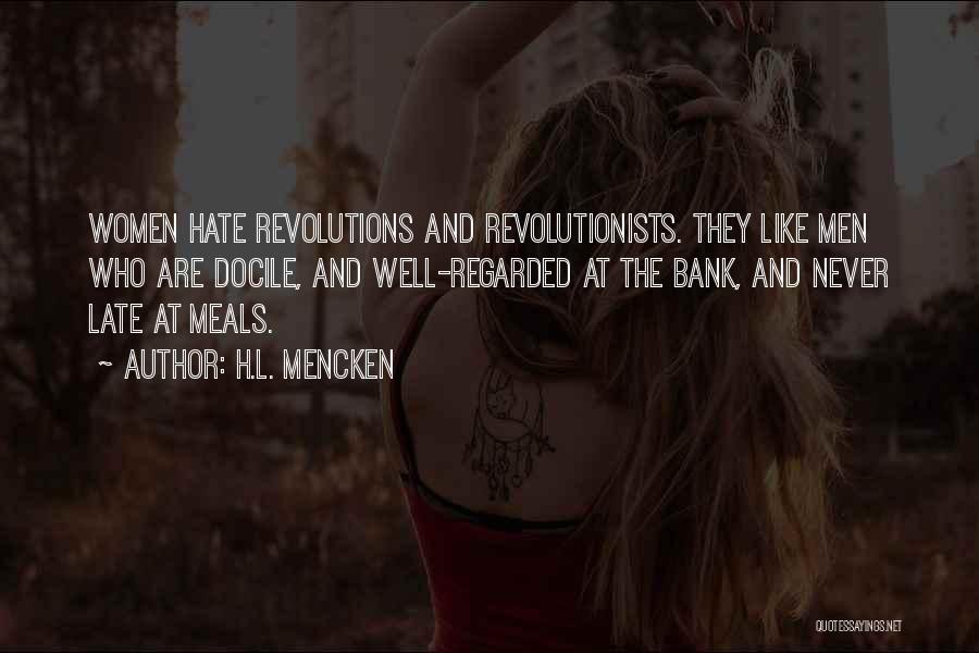 H.L. Mencken Quotes: Women Hate Revolutions And Revolutionists. They Like Men Who Are Docile, And Well-regarded At The Bank, And Never Late At