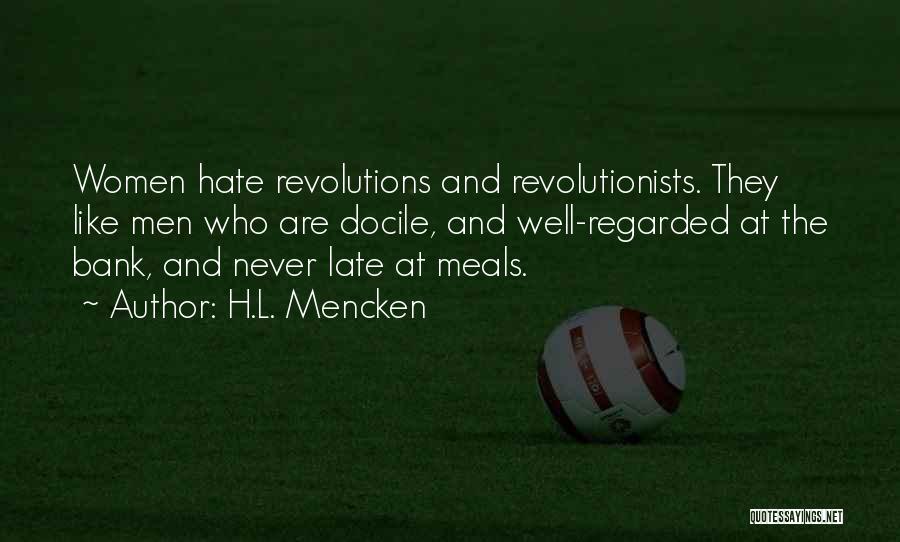 H.L. Mencken Quotes: Women Hate Revolutions And Revolutionists. They Like Men Who Are Docile, And Well-regarded At The Bank, And Never Late At