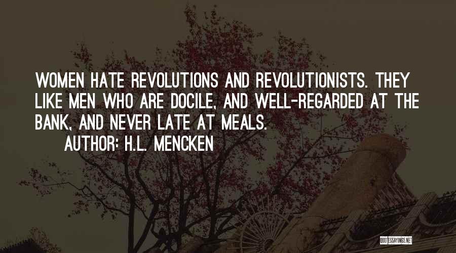 H.L. Mencken Quotes: Women Hate Revolutions And Revolutionists. They Like Men Who Are Docile, And Well-regarded At The Bank, And Never Late At