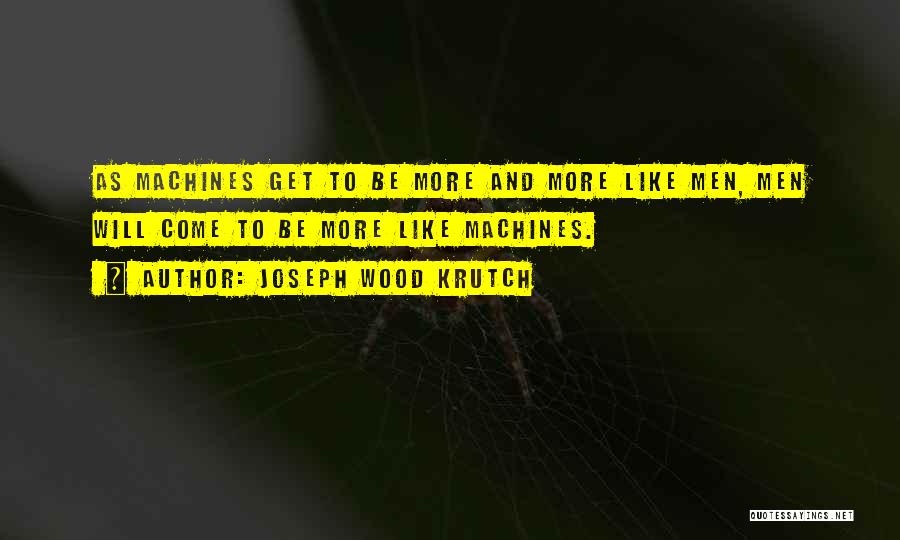 Joseph Wood Krutch Quotes: As Machines Get To Be More And More Like Men, Men Will Come To Be More Like Machines.