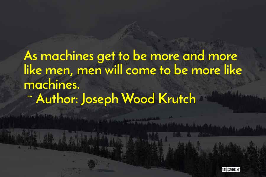 Joseph Wood Krutch Quotes: As Machines Get To Be More And More Like Men, Men Will Come To Be More Like Machines.