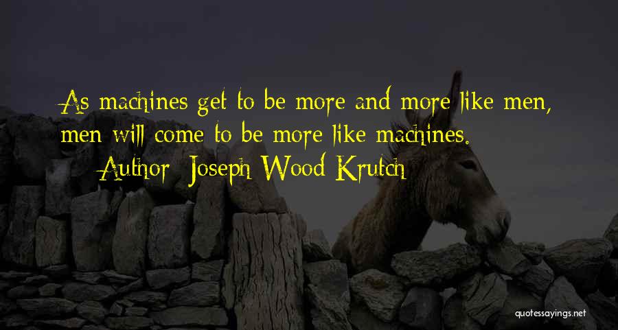 Joseph Wood Krutch Quotes: As Machines Get To Be More And More Like Men, Men Will Come To Be More Like Machines.