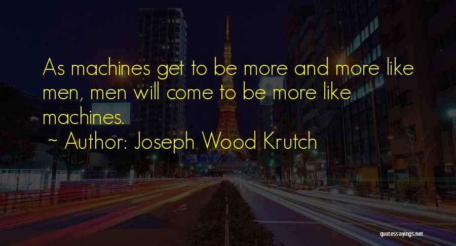 Joseph Wood Krutch Quotes: As Machines Get To Be More And More Like Men, Men Will Come To Be More Like Machines.