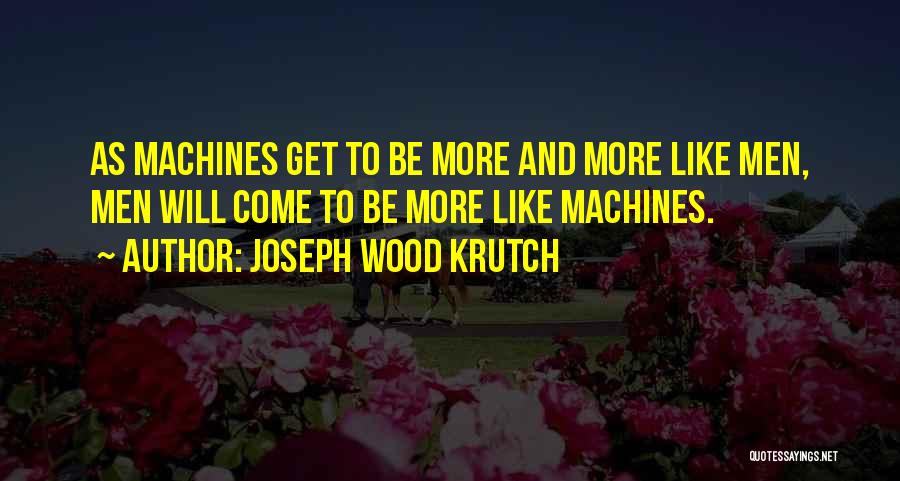 Joseph Wood Krutch Quotes: As Machines Get To Be More And More Like Men, Men Will Come To Be More Like Machines.