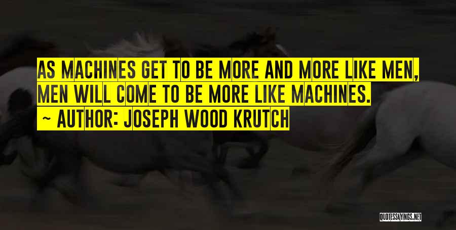 Joseph Wood Krutch Quotes: As Machines Get To Be More And More Like Men, Men Will Come To Be More Like Machines.