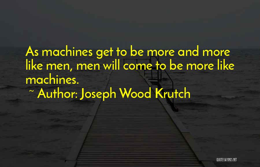 Joseph Wood Krutch Quotes: As Machines Get To Be More And More Like Men, Men Will Come To Be More Like Machines.