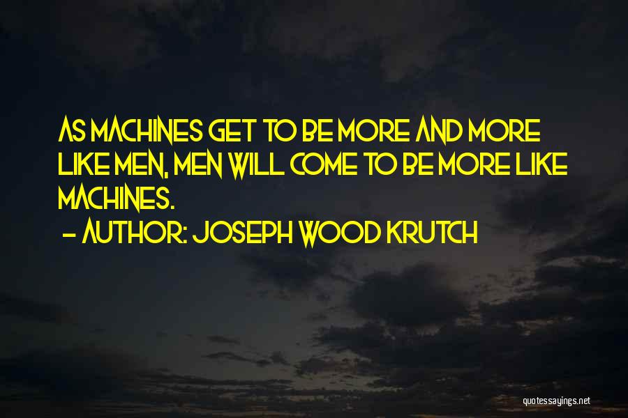 Joseph Wood Krutch Quotes: As Machines Get To Be More And More Like Men, Men Will Come To Be More Like Machines.