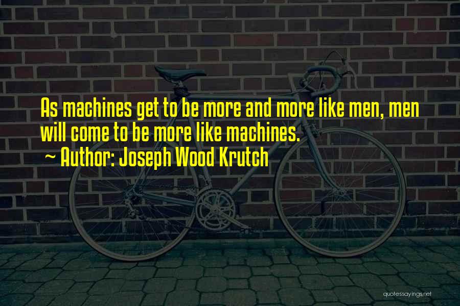 Joseph Wood Krutch Quotes: As Machines Get To Be More And More Like Men, Men Will Come To Be More Like Machines.