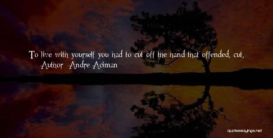 Andre Aciman Quotes: To Live With Yourself You Had To Cut Off The Hand That Offended, Cut, Slice, Peel, Scrape, And Tear Away