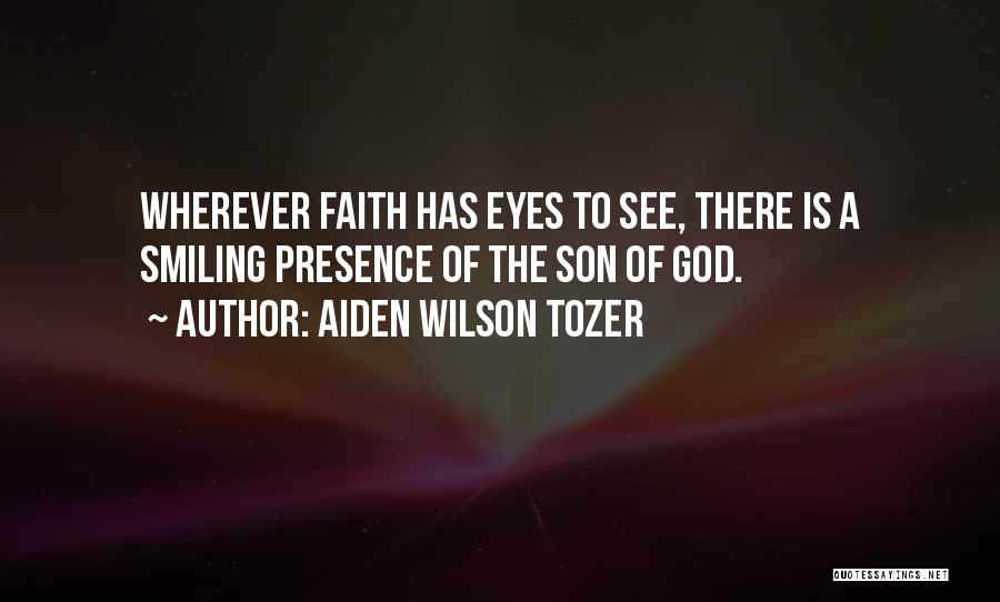 Aiden Wilson Tozer Quotes: Wherever Faith Has Eyes To See, There Is A Smiling Presence Of The Son Of God.