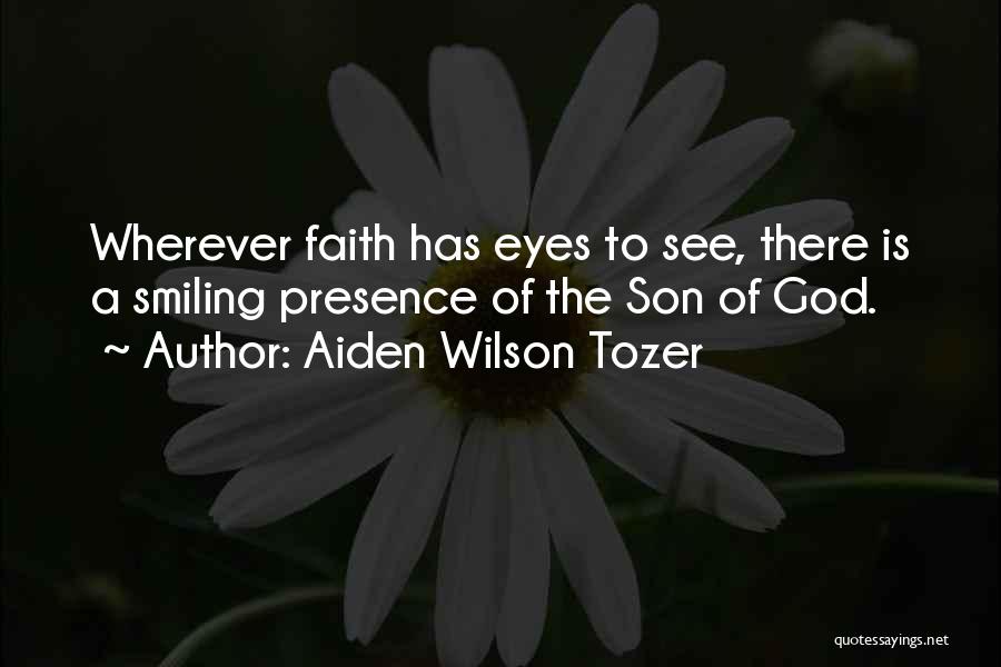 Aiden Wilson Tozer Quotes: Wherever Faith Has Eyes To See, There Is A Smiling Presence Of The Son Of God.