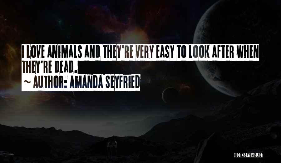Amanda Seyfried Quotes: I Love Animals And They're Very Easy To Look After When They're Dead.