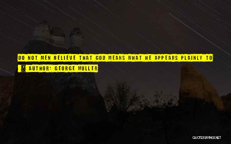 George Muller Quotes: Do Not Men Believe That God Means What He Appears Plainly To Have Asserted? Or, If We Believe That He