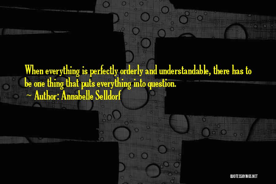 Annabelle Selldorf Quotes: When Everything Is Perfectly Orderly And Understandable, There Has To Be One Thing That Puts Everything Into Question.