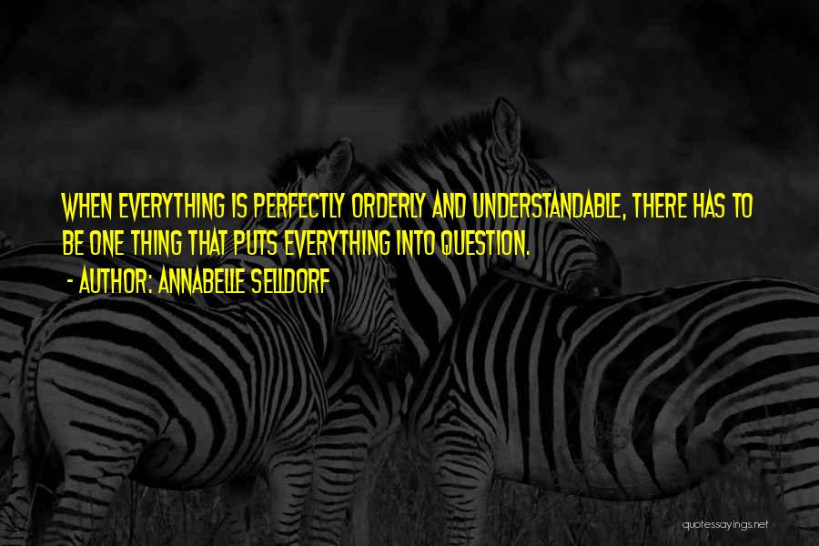 Annabelle Selldorf Quotes: When Everything Is Perfectly Orderly And Understandable, There Has To Be One Thing That Puts Everything Into Question.