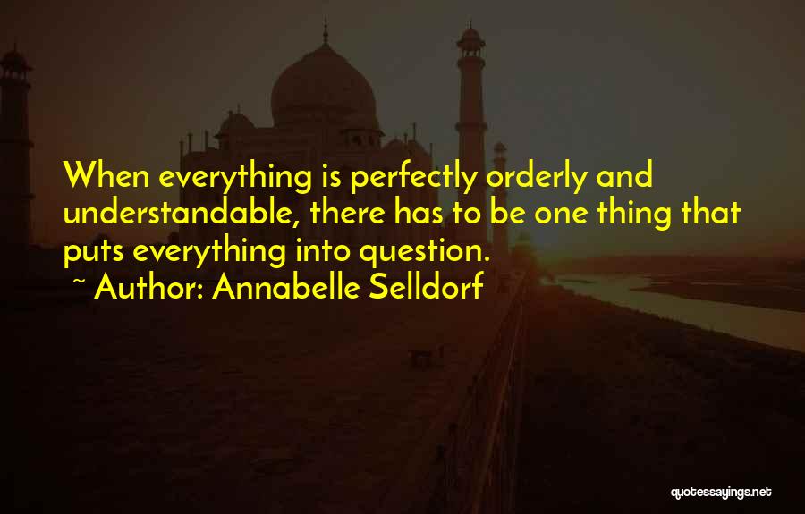 Annabelle Selldorf Quotes: When Everything Is Perfectly Orderly And Understandable, There Has To Be One Thing That Puts Everything Into Question.