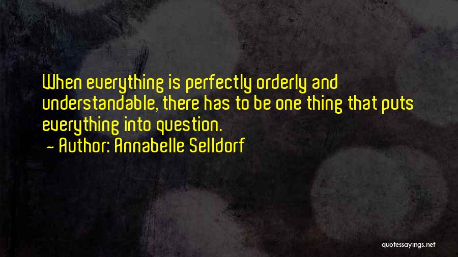 Annabelle Selldorf Quotes: When Everything Is Perfectly Orderly And Understandable, There Has To Be One Thing That Puts Everything Into Question.