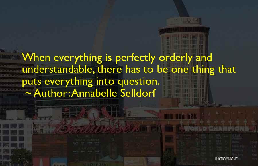 Annabelle Selldorf Quotes: When Everything Is Perfectly Orderly And Understandable, There Has To Be One Thing That Puts Everything Into Question.