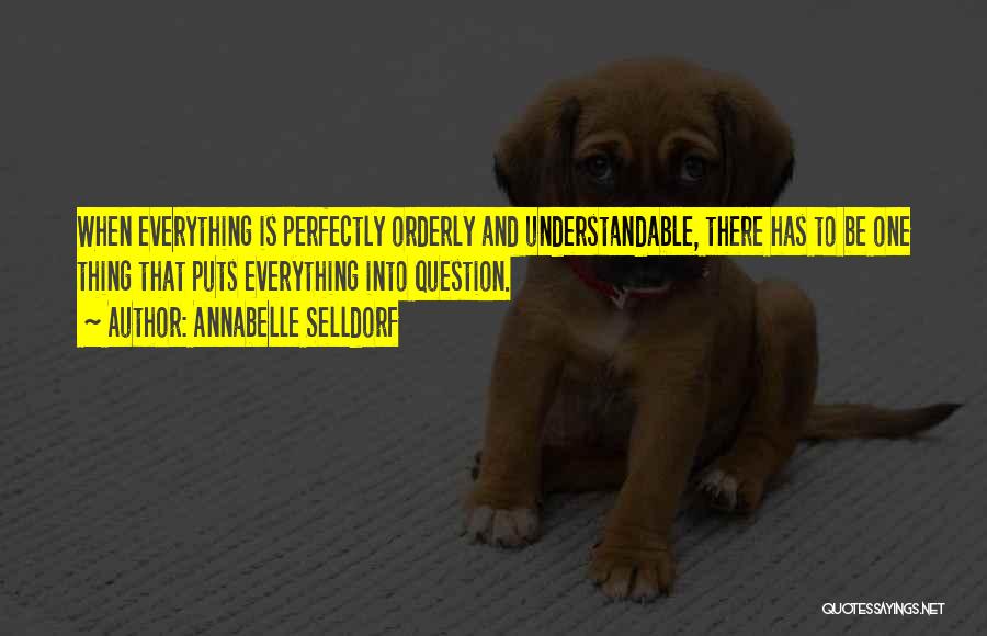 Annabelle Selldorf Quotes: When Everything Is Perfectly Orderly And Understandable, There Has To Be One Thing That Puts Everything Into Question.