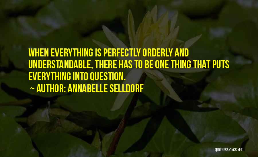 Annabelle Selldorf Quotes: When Everything Is Perfectly Orderly And Understandable, There Has To Be One Thing That Puts Everything Into Question.