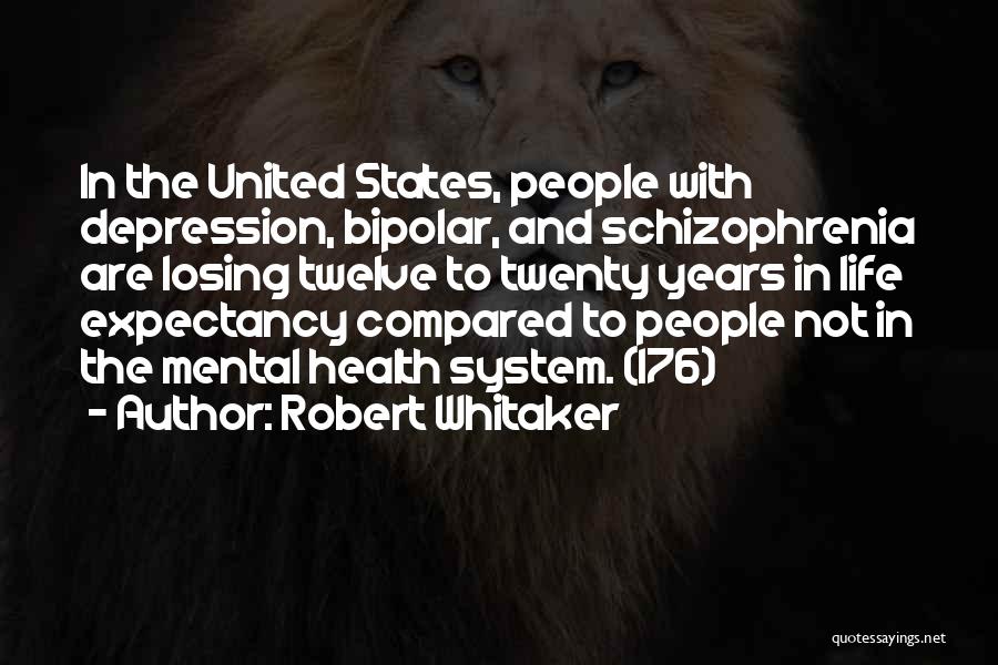 Robert Whitaker Quotes: In The United States, People With Depression, Bipolar, And Schizophrenia Are Losing Twelve To Twenty Years In Life Expectancy Compared