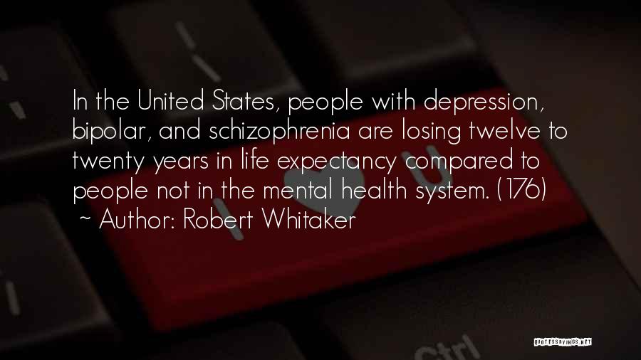 Robert Whitaker Quotes: In The United States, People With Depression, Bipolar, And Schizophrenia Are Losing Twelve To Twenty Years In Life Expectancy Compared