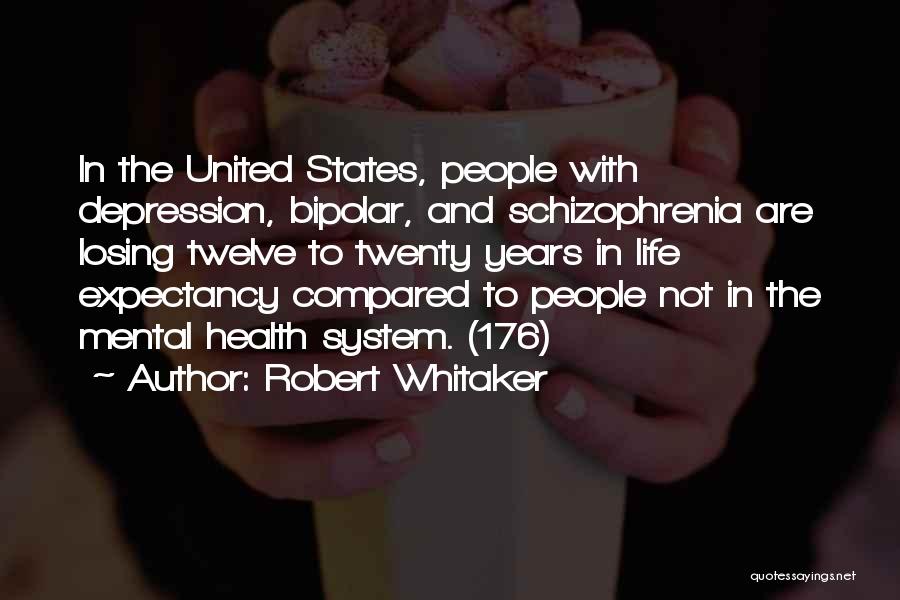 Robert Whitaker Quotes: In The United States, People With Depression, Bipolar, And Schizophrenia Are Losing Twelve To Twenty Years In Life Expectancy Compared