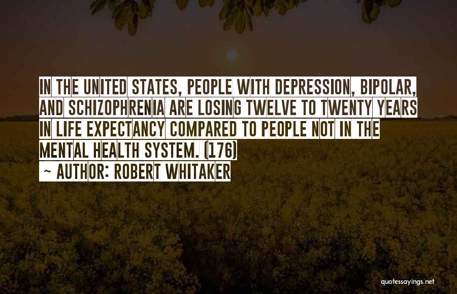 Robert Whitaker Quotes: In The United States, People With Depression, Bipolar, And Schizophrenia Are Losing Twelve To Twenty Years In Life Expectancy Compared