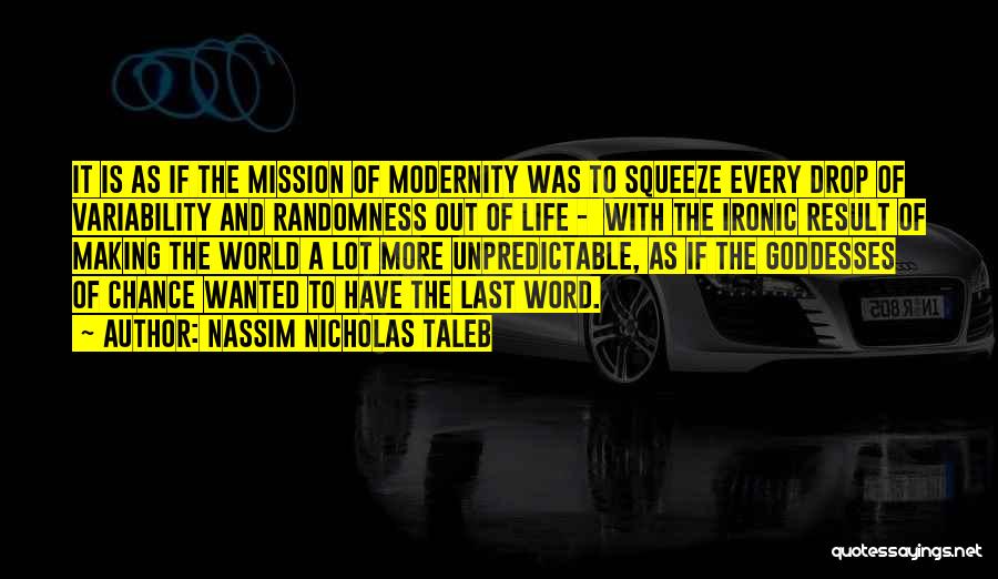 Nassim Nicholas Taleb Quotes: It Is As If The Mission Of Modernity Was To Squeeze Every Drop Of Variability And Randomness Out Of Life