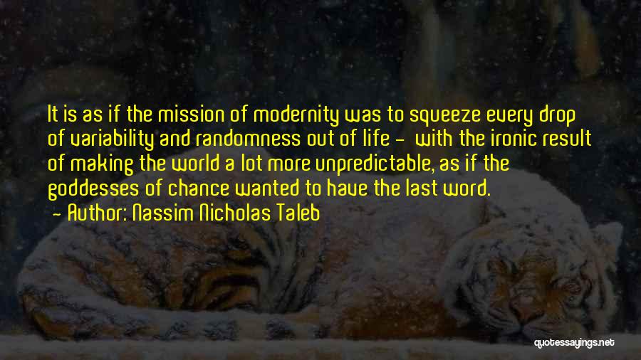 Nassim Nicholas Taleb Quotes: It Is As If The Mission Of Modernity Was To Squeeze Every Drop Of Variability And Randomness Out Of Life