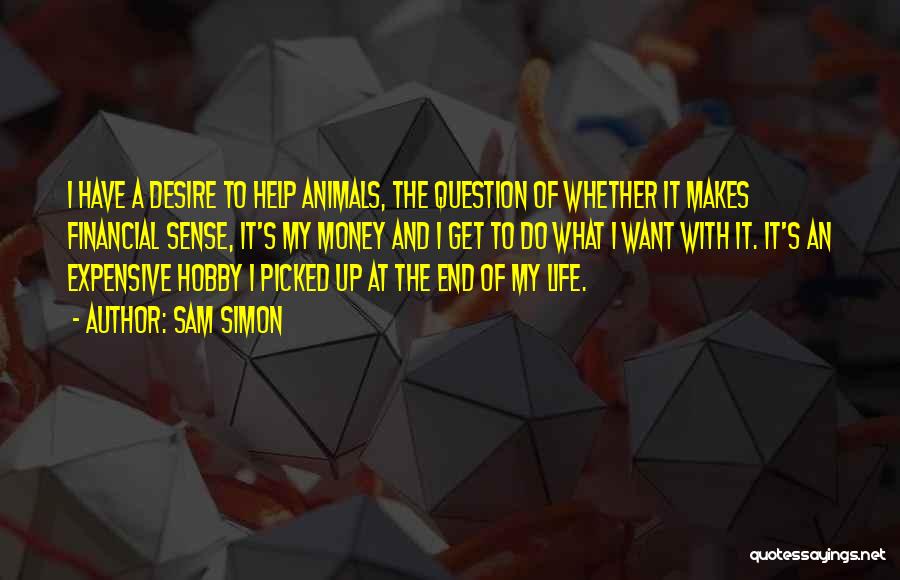 Sam Simon Quotes: I Have A Desire To Help Animals, The Question Of Whether It Makes Financial Sense, It's My Money And I