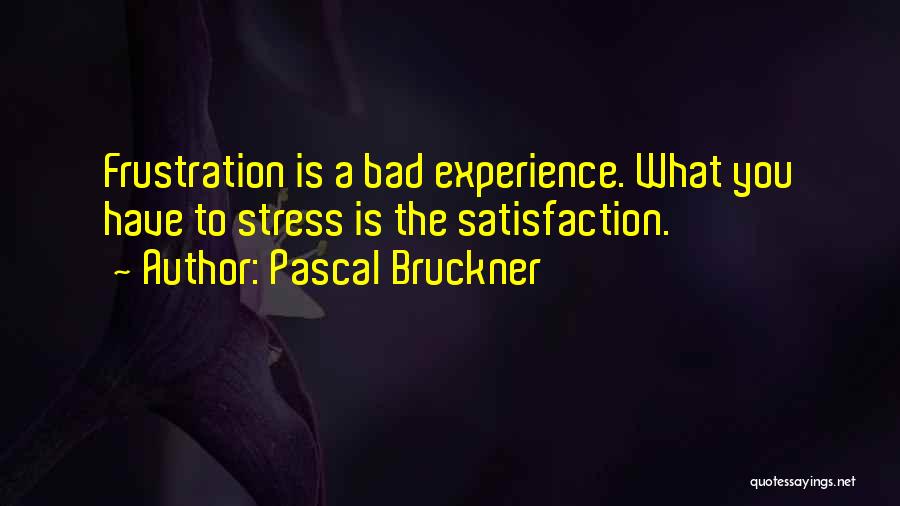 Pascal Bruckner Quotes: Frustration Is A Bad Experience. What You Have To Stress Is The Satisfaction.