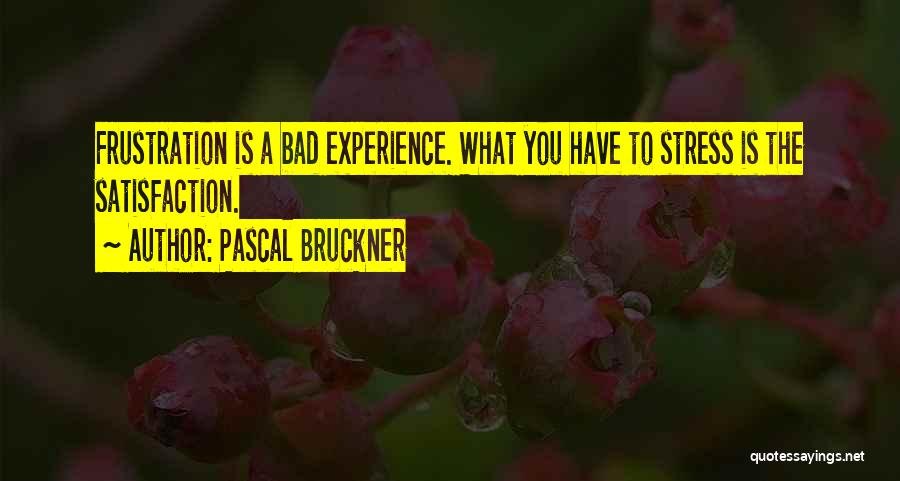 Pascal Bruckner Quotes: Frustration Is A Bad Experience. What You Have To Stress Is The Satisfaction.