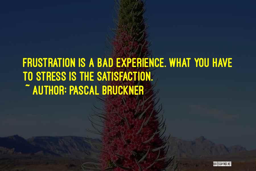 Pascal Bruckner Quotes: Frustration Is A Bad Experience. What You Have To Stress Is The Satisfaction.