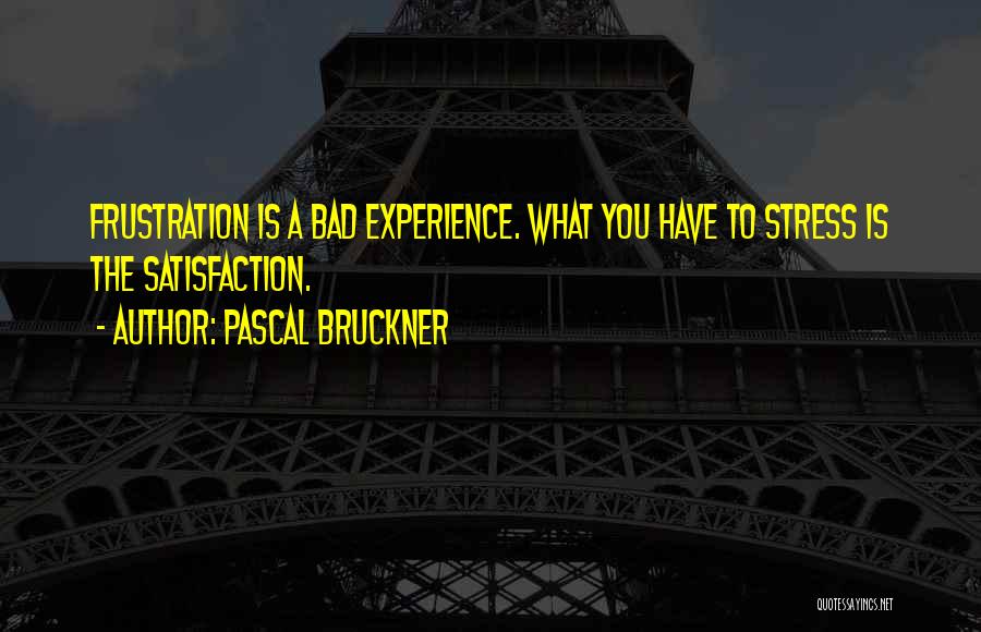Pascal Bruckner Quotes: Frustration Is A Bad Experience. What You Have To Stress Is The Satisfaction.