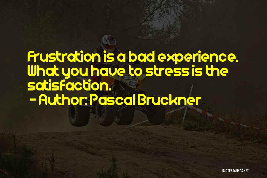 Pascal Bruckner Quotes: Frustration Is A Bad Experience. What You Have To Stress Is The Satisfaction.