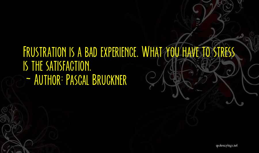 Pascal Bruckner Quotes: Frustration Is A Bad Experience. What You Have To Stress Is The Satisfaction.