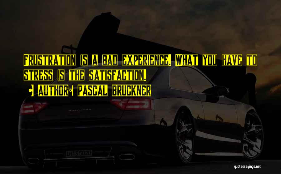 Pascal Bruckner Quotes: Frustration Is A Bad Experience. What You Have To Stress Is The Satisfaction.